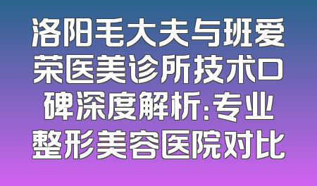 洛阳毛大夫与班爱荣医美诊所技术口碑深度解析：专业整形美容医院对比