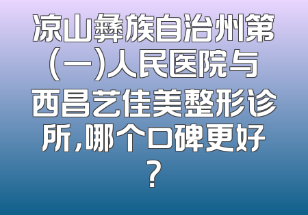 凉山彝族自治州第（一）人民医院与西昌艺佳美整形诊所，哪个口碑更好？