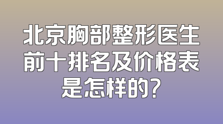北京胸部整形医生前十排名及价格表是怎样的？