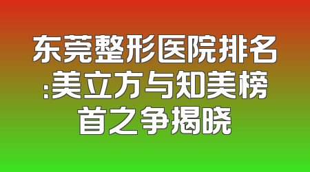 东莞整形医院排名：美立方与知美榜首之争揭晓