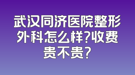 武汉同济医院整形外科怎么样？收费贵不贵？