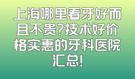 上海哪里看牙好而且不贵？技术好价格实惠的牙科医院汇总！