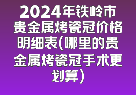 2024年铁岭市贵金属烤瓷冠价格明细表（哪里的贵金属烤瓷冠手术更划算）