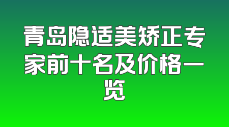 青岛隐适美矫正专家前十名及价格一览
