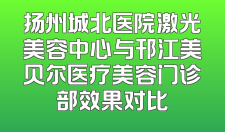 扬州城北医院激光美容中心与邗江美贝尔医疗美容门诊部效果对比