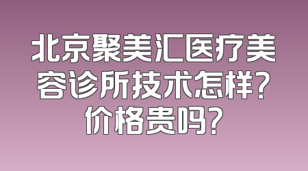 北京聚美汇医疗美容诊所技术怎样？价格贵吗？