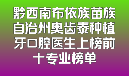 黔西南布依族苗族自治州奥齿泰种植牙口腔医生上榜前十专业榜单