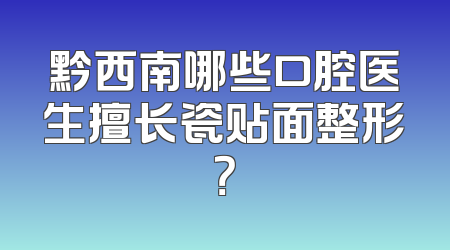黔西南哪些口腔医生擅长瓷贴面整形？