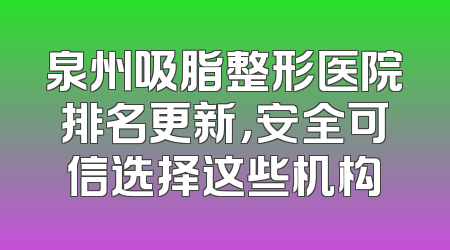泉州吸脂整形医院排名更新，安全可信选择这些机构