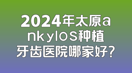 2024年太原ankylos种植牙齿医院哪家好？