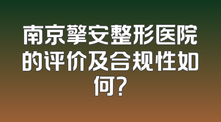 南京擎安整形医院的评价及合规性如何？