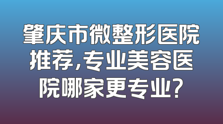 肇庆市微整形医院推荐，专业美容医院哪家更专业？