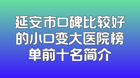 延安市口碑比较好的小口变大医院榜单前十名简介