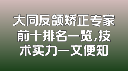 大同反颌矫正专家前十排名一览，技术实力一文便知