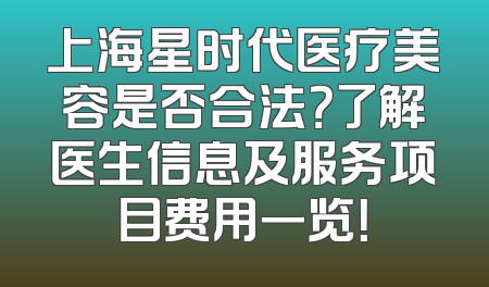上海星时代医疗美容是否合法？了解医生信息及服务项目费用一览！
