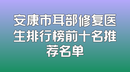 安康市耳部修复医生排行榜前十名推荐名单