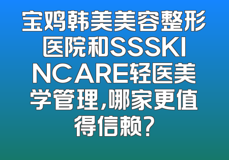 宝鸡韩美美容整形医院和SSSKINCARE轻医美学管理，哪家更值得信赖？