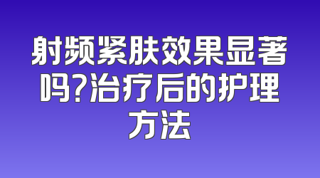 射频紧肤效果显著吗？治疗后的护理方法
