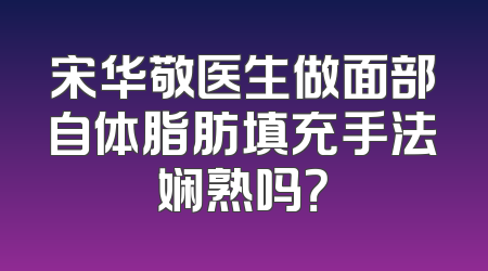 宋华敬医生做面部自体脂肪填充手法娴熟吗？