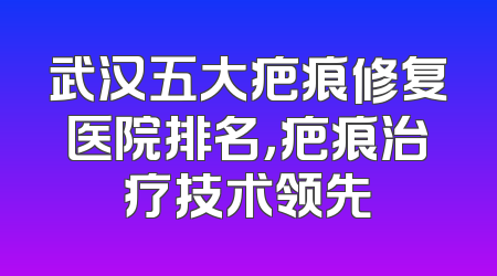 武汉五大疤痕修复医院排名，疤痕治疗技术领先
