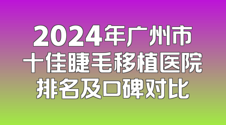 2024年广州市十佳睫毛移植医院排名及口碑对比