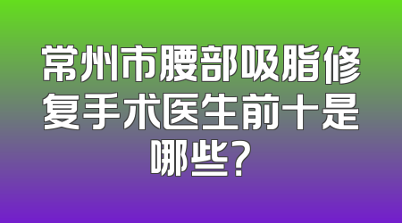 常州市腰部吸脂修复手术医生前十是哪些？