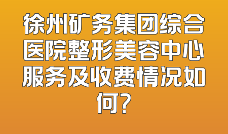 徐州矿务集团综合医院整形美容中心服务及收费情况如何？