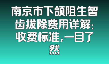 南京市下颌阻生智齿拔除费用详解：收费标准，一目了然