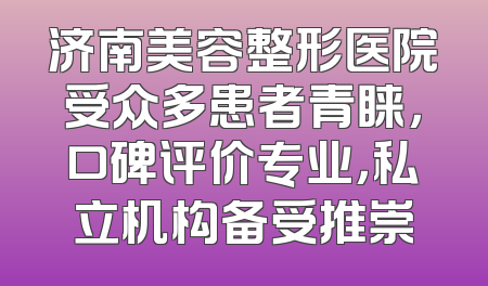 济南美容整形医院受众多患者青睐，口碑评价专业，私立机构备受推崇