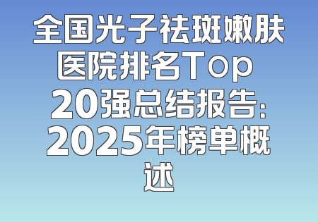 全国光子祛斑嫩肤医院排名Top 20强总结报告：2025年榜单概述