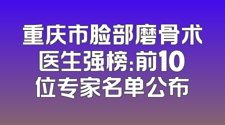 重庆市脸部磨骨术医生强榜：前10位专家名单公布