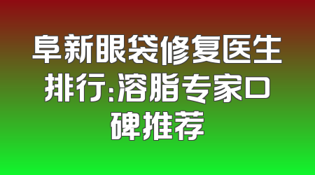 阜新眼袋修复医生排行：溶脂专家口碑推荐