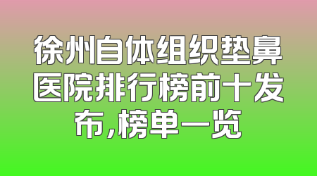 徐州自体组织垫鼻医院排行榜前十发布，榜单一览