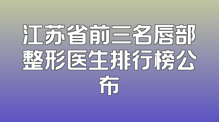 江苏省前三名唇部整形医生排行榜公布