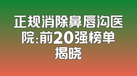 正规消除鼻唇沟医院：前20强榜单揭晓