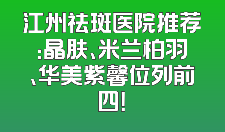 江州祛斑医院推荐：晶肤、米兰柏羽、华美紫馨位列前四！