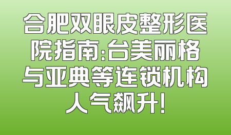 合肥双眼皮整形医院指南：台美丽格与亚典等连锁机构人气飙升！