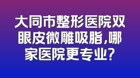 大同市整形医院双眼皮微雕吸脂，哪家医院更专业？