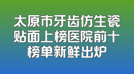太原市牙齿仿生瓷贴面上榜医院前十榜单新鲜出炉