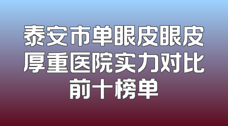 泰安市单眼皮眼皮厚重医院实力对比前十榜单