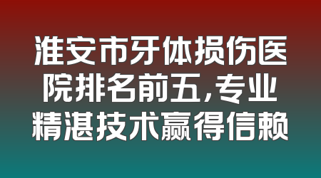 淮安市牙体损伤医院排名前五，专业精湛技术赢得信赖