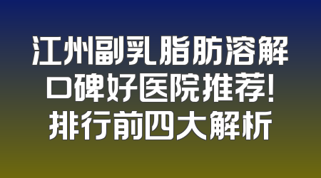 江州副乳脂肪溶解口碑好医院推荐！排行前四大解析