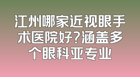 江州哪家近视眼手术医院好？涵盖多个眼科亚专业