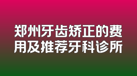 郑州牙齿矫正的费用及推荐牙科诊所