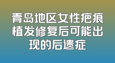 青岛地区女性疤痕植发修复后可能出现的后遗症
