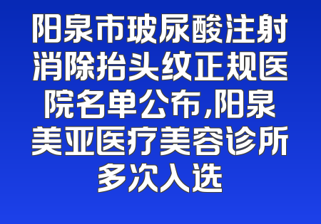阳泉市玻尿酸注射消除抬头纹正规医院名单公布，阳泉美亚医疗美容诊所多次入选