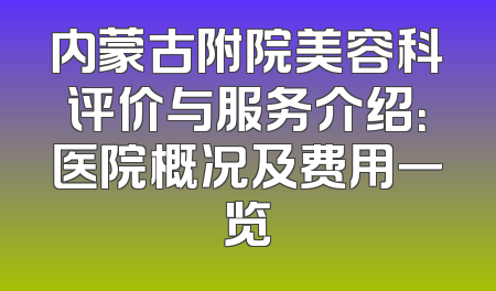 内蒙古附院美容科评价与服务介绍：医院概况及费用一览