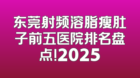 东莞射频溶脂瘦肚子前五医院排名盘点!2025