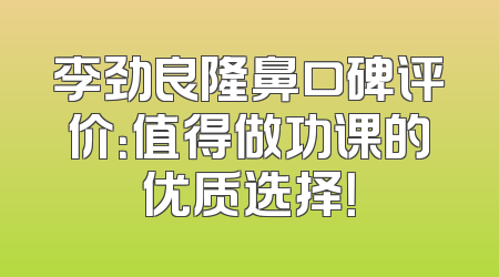 李劲良隆鼻口碑评价：值得做功课的优质选择！