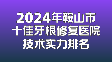 2024年鞍山市十佳牙根修复医院技术实力排名